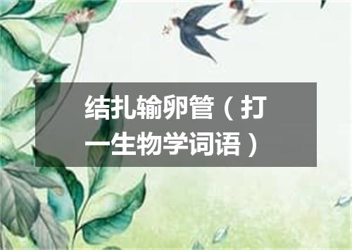 结扎输卵管（打一生物学词语）