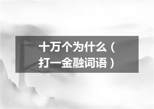 十万个为什么（打一金融词语）