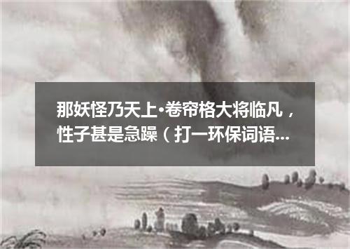 那妖怪乃天上·卷帘格大将临凡，性子甚是急躁（打一环保词语）