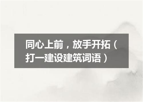 同心上前，放手开拓（打一建设建筑词语）