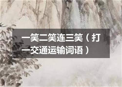 一笑二笑连三笑（打一交通运输词语）