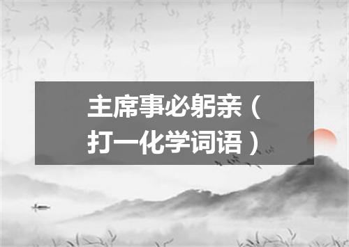 主席事必躬亲（打一化学词语）