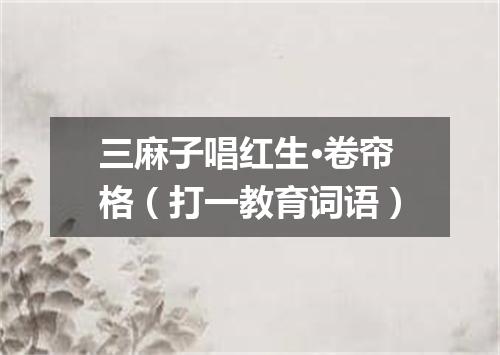 三麻子唱红生·卷帘格（打一教育词语）