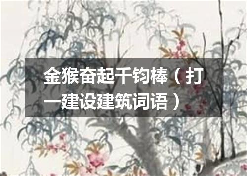 金猴奋起千钧棒（打一建设建筑词语）