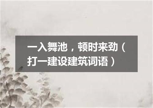 一入舞池，顿时来劲（打一建设建筑词语）