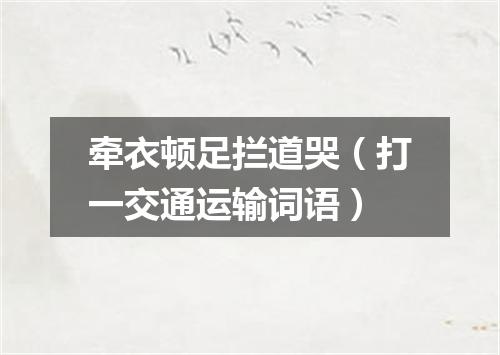 牵衣顿足拦道哭（打一交通运输词语）