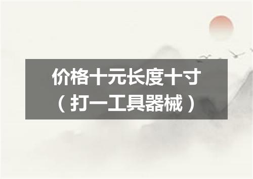 价格十元长度十寸（打一工具器械）