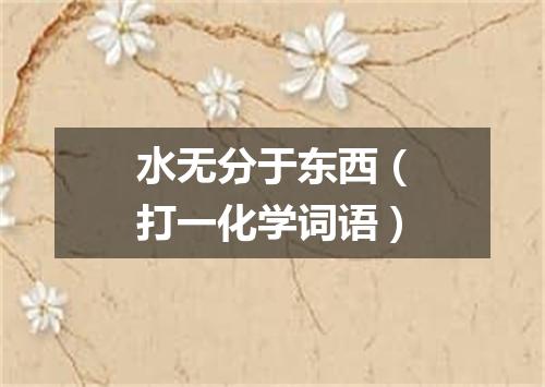 水无分于东西（打一化学词语）