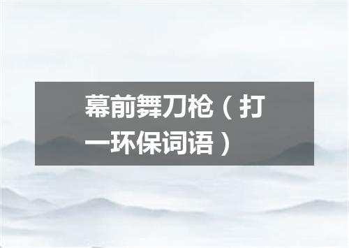 幕前舞刀枪（打一环保词语）