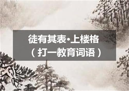 徒有其表·上楼格（打一教育词语）