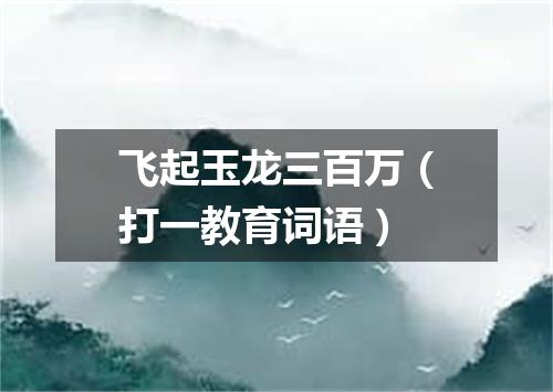 飞起玉龙三百万（打一教育词语）