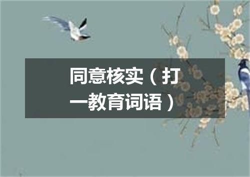 同意核实（打一教育词语）