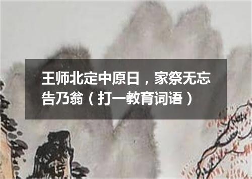 王师北定中原日，家祭无忘告乃翁（打一教育词语）