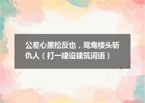 公差心黑松反也，鸳鸯楼头斩仇人（打一建设建筑词语）