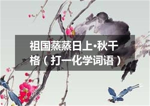 祖国蒸蒸日上·秋千格（打一化学词语）