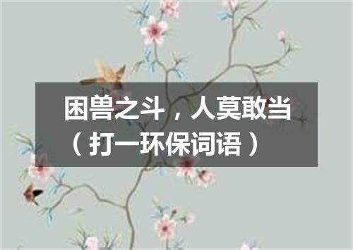 困兽之斗，人莫敢当（打一环保词语）