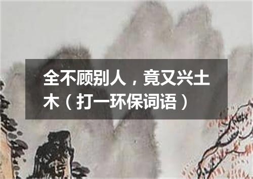 全不顾别人，竟又兴土木（打一环保词语）