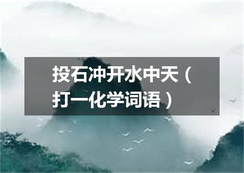 投石冲开水中天（打一化学词语）