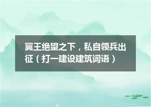 翼王绝望之下，私自领兵出征（打一建设建筑词语）