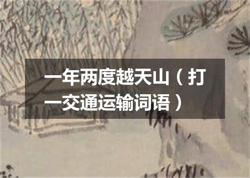 一年两度越天山（打一交通运输词语）