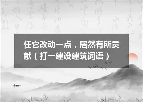 任它改动一点，居然有所贡献（打一建设建筑词语）