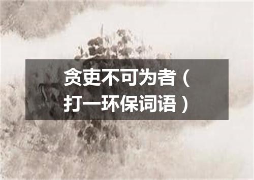 贪吏不可为者（打一环保词语）