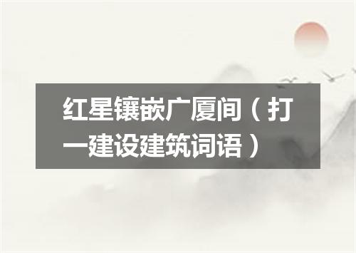 红星镶嵌广厦间（打一建设建筑词语）