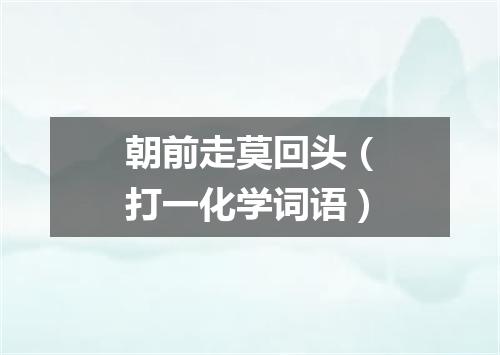 朝前走莫回头（打一化学词语）