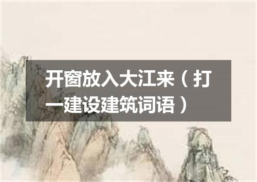 开窗放入大江来（打一建设建筑词语）