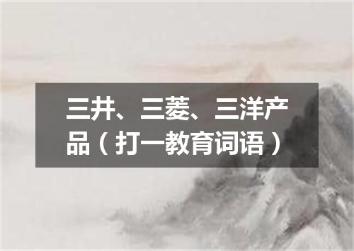 三井、三菱、三洋产品（打一教育词语）