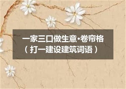 一家三口做生意·卷帘格（打一建设建筑词语）