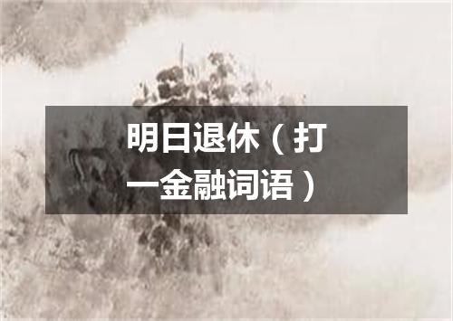 明日退休（打一金融词语）
