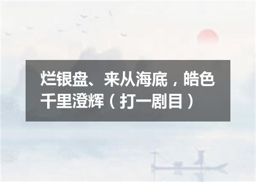 烂银盘、来从海底，皓色千里澄辉（打一剧目）