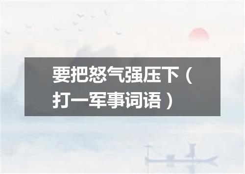 要把怒气强压下（打一军事词语）