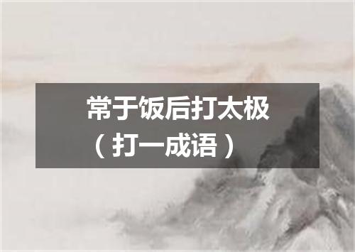 常于饭后打太极（打一成语）