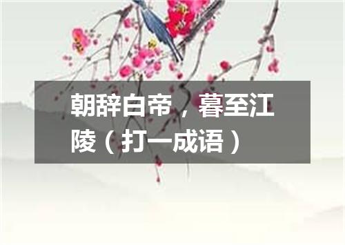 朝辞白帝，暮至江陵（打一成语）