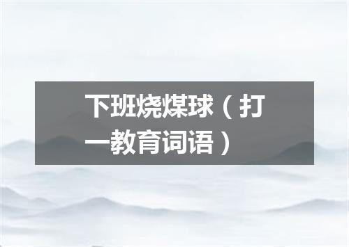 下班烧煤球（打一教育词语）