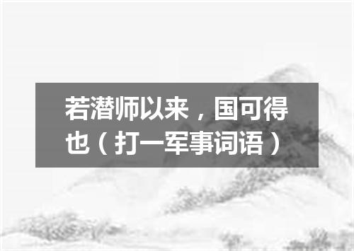 若潜师以来，国可得也（打一军事词语）