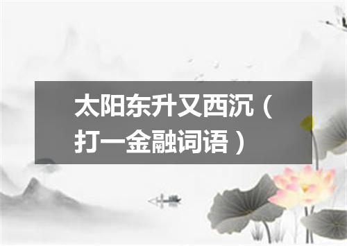 太阳东升又西沉（打一金融词语）