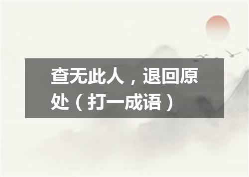 查无此人，退回原处（打一成语）