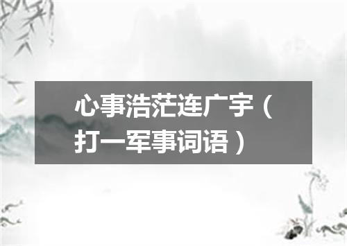心事浩茫连广宇（打一军事词语）