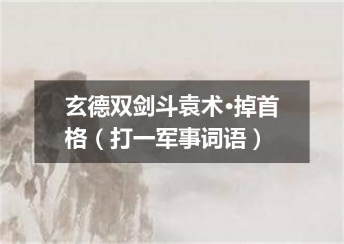 玄德双剑斗袁术·掉首格（打一军事词语）