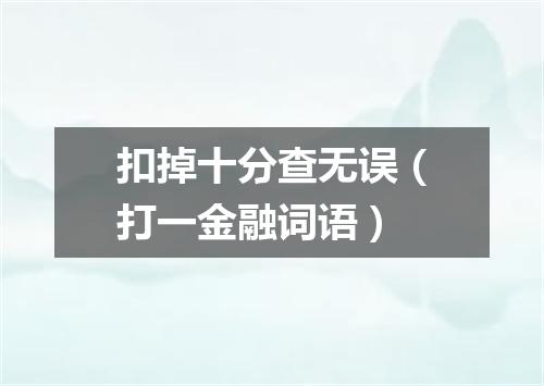 扣掉十分查无误（打一金融词语）