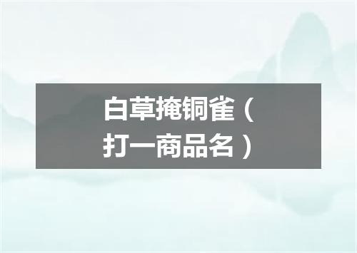 白草掩铜雀（打一商品名）