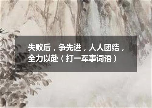 失败后，争先进，人人团结，全力以赴（打一军事词语）