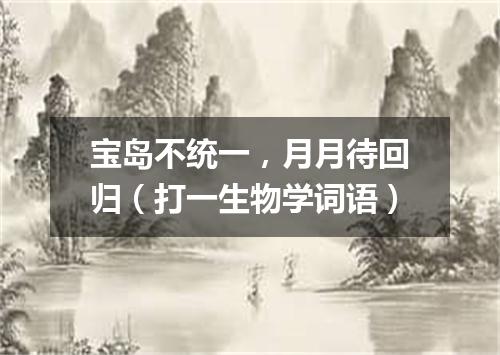 宝岛不统一，月月待回归（打一生物学词语）