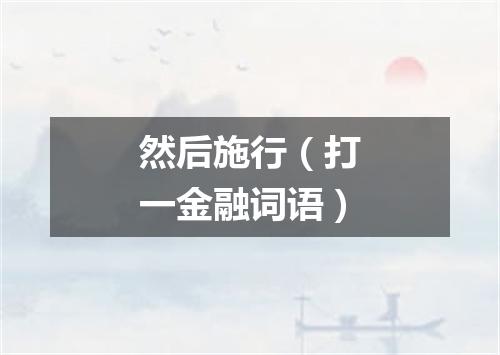 然后施行（打一金融词语）