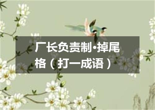 厂长负责制·掉尾格（打一成语）