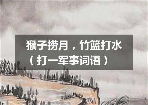 猴子捞月，竹篮打水（打一军事词语）