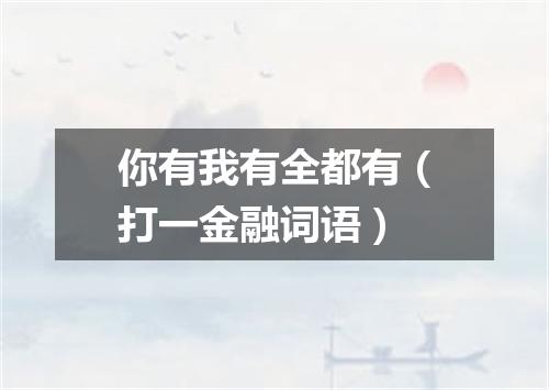 你有我有全都有（打一金融词语）